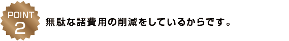 ポイント２、無駄な諸費用の削減をしているからです。